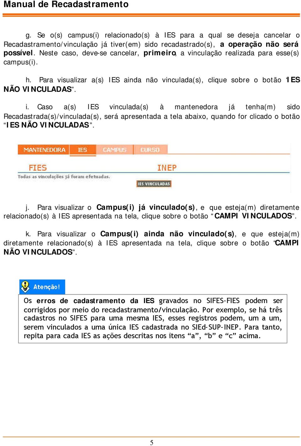 Caso a(s) IES vinculada(s) à mantenedora já tenha(m) sido Recadastrada(s)/vinculada(s), será apresentada a tela abaixo, quando for clicado o botão IES NÃO VINCULADAS. j. Para visualizar o Campus(i) já vinculado(s), e que esteja(m) diretamente relacionado(s) à IES apresentada na tela, clique sobre o botão CAMPI VINCULADOS.