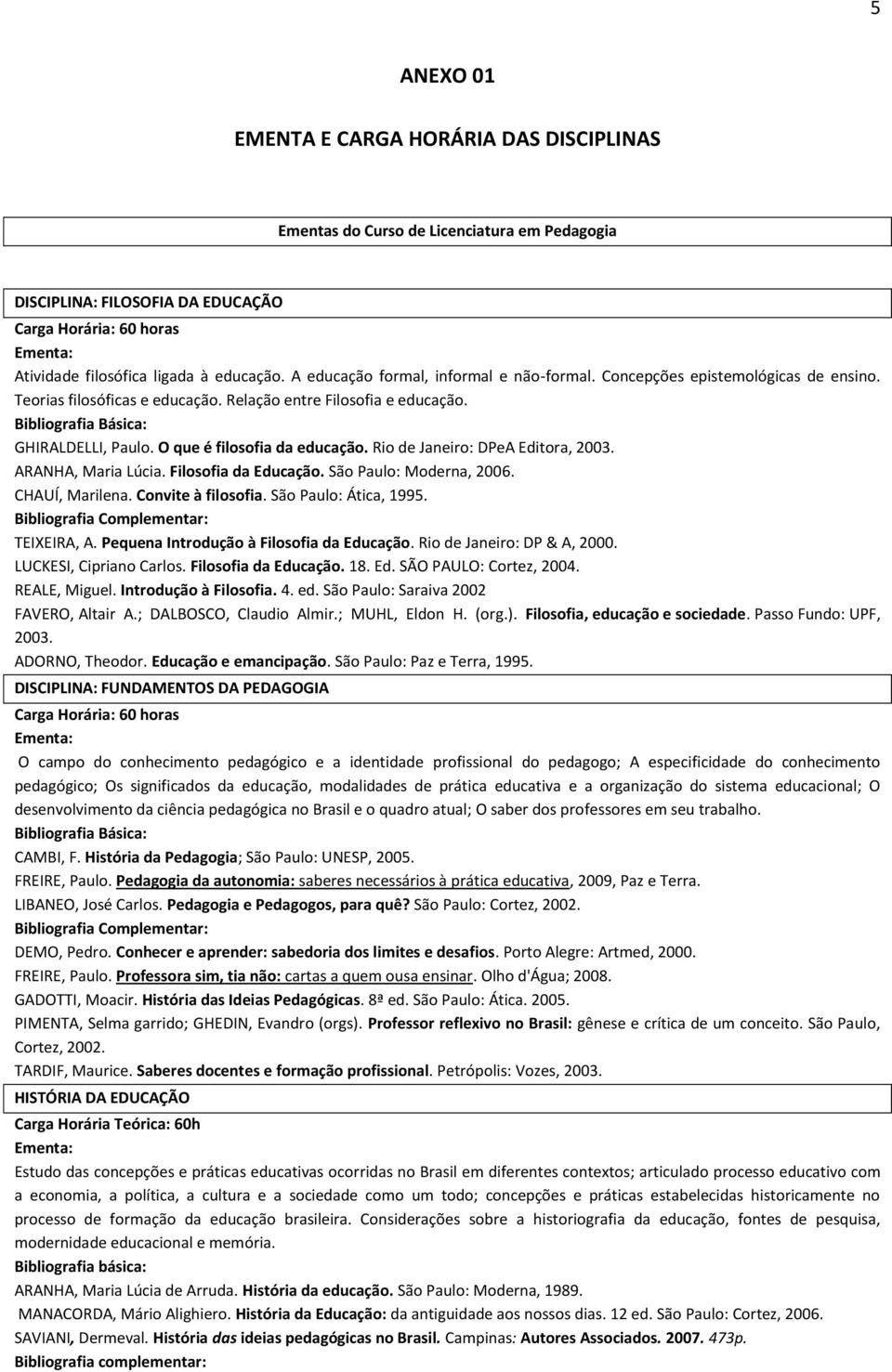 Rio de Janeiro: DPeA Editora, 2003. ARANHA, Maria Lúcia. Filosofia da Educação. São Paulo: Moderna, 2006. CHAUÍ, Marilena. Convite à filosofia. São Paulo: Ática, 1995. : TEIXEIRA, A.