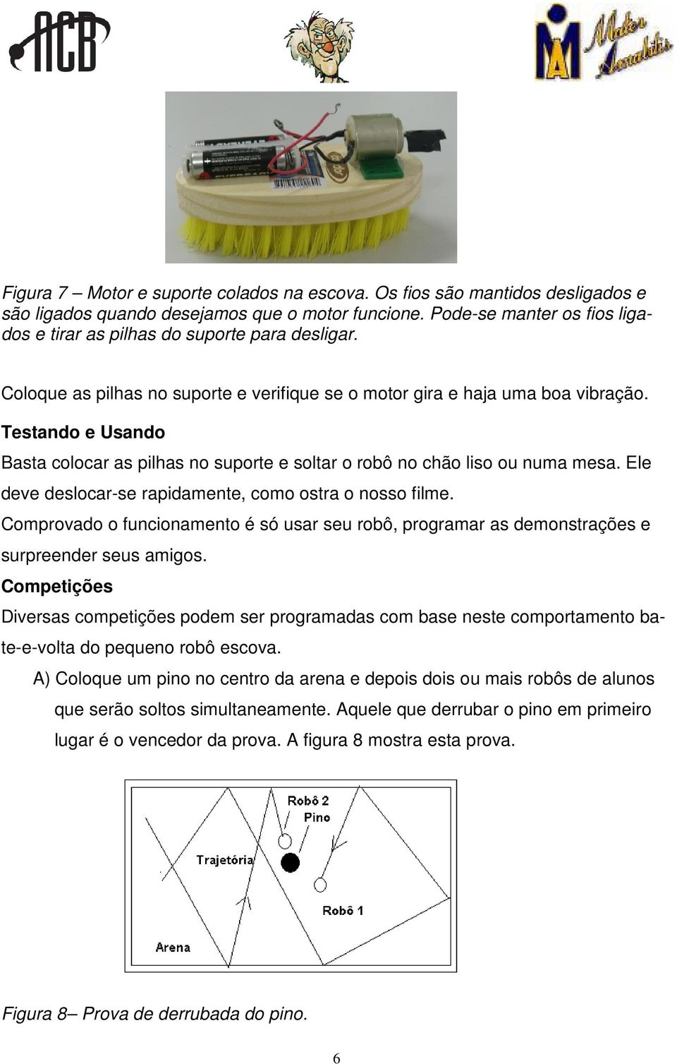 Testando e Usando Basta colocar as pilhas no suporte e soltar o robô no chão liso ou numa mesa. Ele deve deslocar-se rapidamente, como ostra o nosso filme.