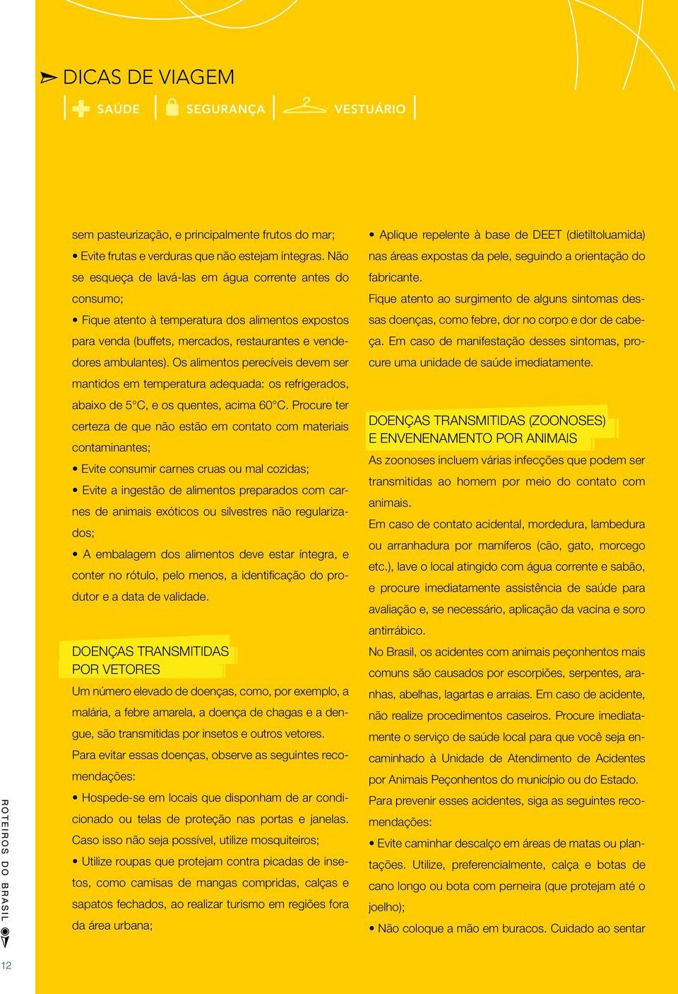 Os alimentos perecíveis devem ser mantidos em temperatura adequada: os refrigerados, abaixo de 5 C, e os quentes, acima 60 C.