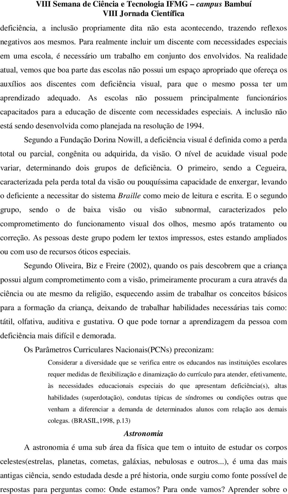 Na realidade atual, vemos que boa parte das escolas não possui um espaço apropriado que ofereça os auxílios aos discentes com deficiência visual, para que o mesmo possa ter um aprendizado adequado.