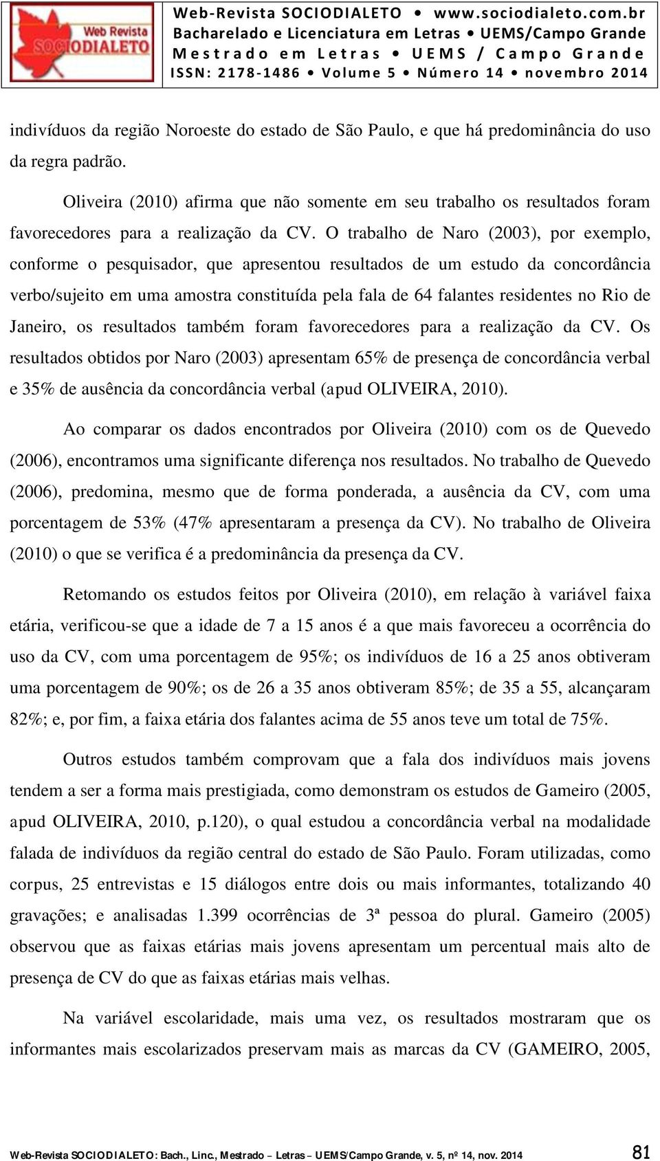 O trabalho de Naro (2003), por exemplo, conforme o pesquisador, que apresentou resultados de um estudo da concordância verbo/sujeito em uma amostra constituída pela fala de 64 falantes residentes no