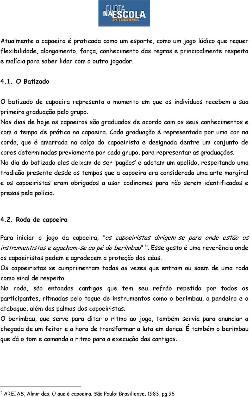 Nos dias de hoje os capoeiras são graduados de acordo com os seus conhecimentos e com o tempo de prática na capoeira.