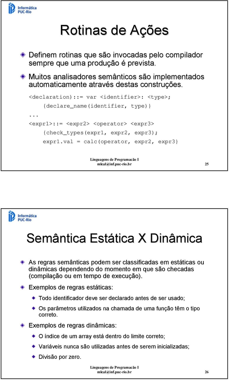 puc-rio.br 5 Semântica Estática X Dinâmica As regras semânticas podem ser classificadas em estáticas ou dinâmicas dependendo do momento em que são checadas (compilação ou em tempo de execução).