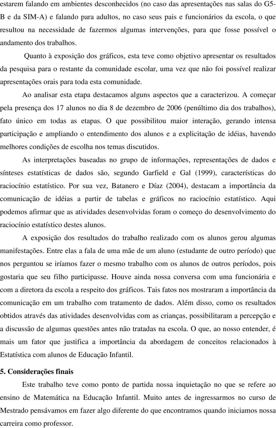 Quanto à exposição dos gráficos, esta teve como objetivo apresentar os resultados da pesquisa para o restante da comunidade escolar, uma vez que não foi possível realizar apresentações orais para