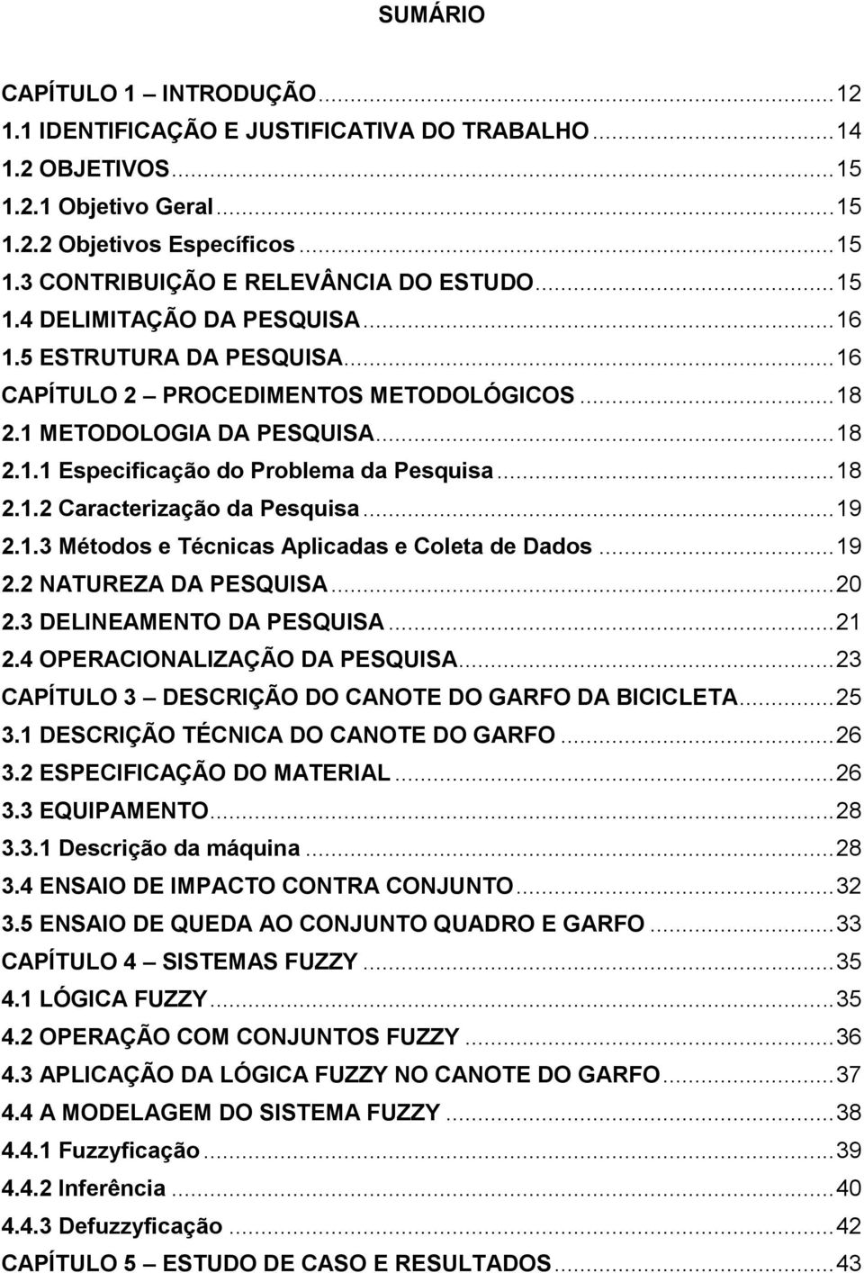 .. 18 2.1.2 Caracterização da Pesquisa... 19 2.1.3 Métodos e Técnicas Aplicadas e Coleta de Dados... 19 2.2 NATUREZA DA PESQUISA... 20 2.3 DELINEAMENTO DA PESQUISA... 21 2.