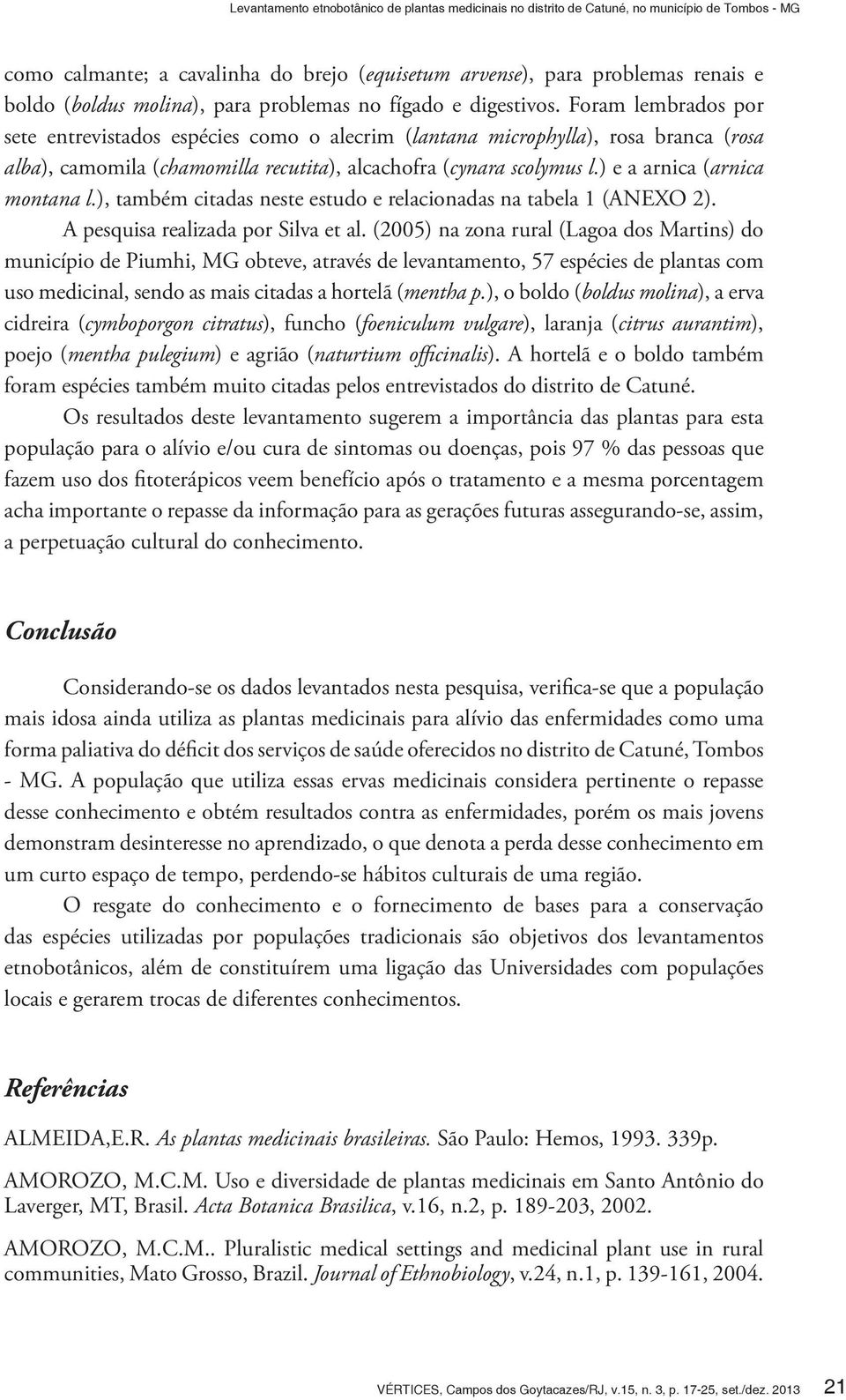 Foram lembrados por sete entrevistados espécies como o alecrim (lantana microphylla), rosa branca (rosa alba), camomila (chamomilla recutita), alcachofra (cynara scolymus l.