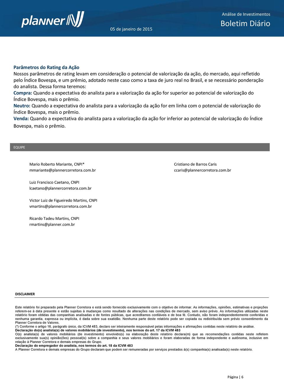 Dessa forma teremos: Compra: Quando a expectativa do analista para a valorização da ação for superior ao potencial de valorização do Índice Bovespa, mais o prêmio.