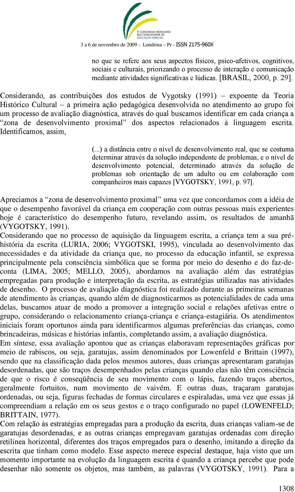 Considerando, as contribuições dos estudos de Vygotsky (1991) expoente da Teoria Histórico Cultural a primeira ação pedagógica desenvolvida no atendimento ao grupo foi um processo de avaliação