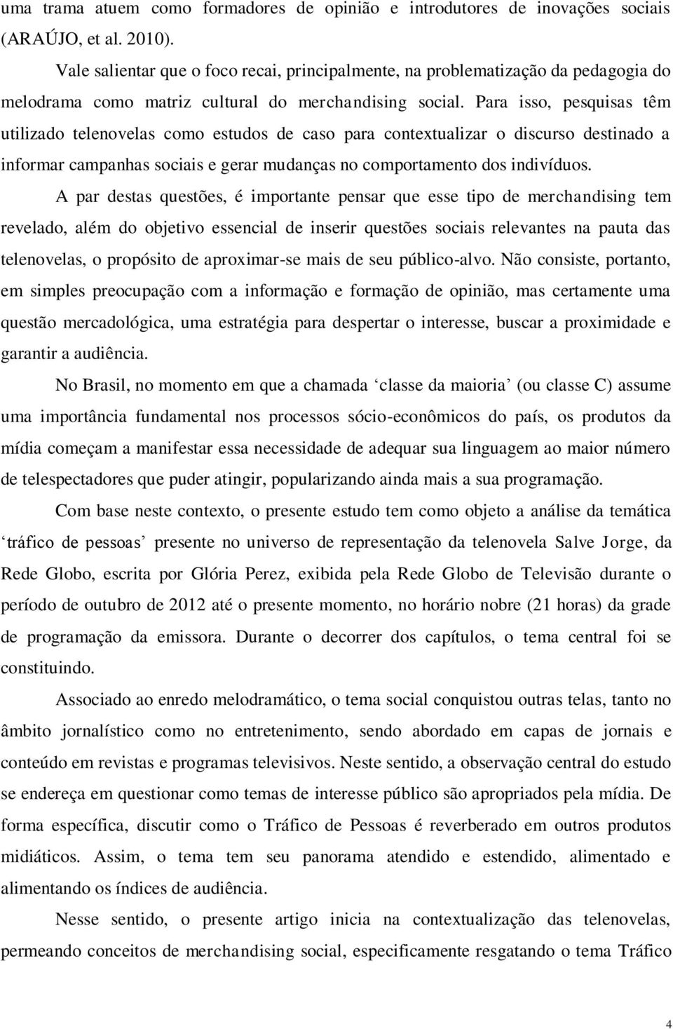 Para isso, pesquisas têm utilizado telenovelas como estudos de caso para contextualizar o discurso destinado a informar campanhas sociais e gerar mudanças no comportamento dos indivíduos.