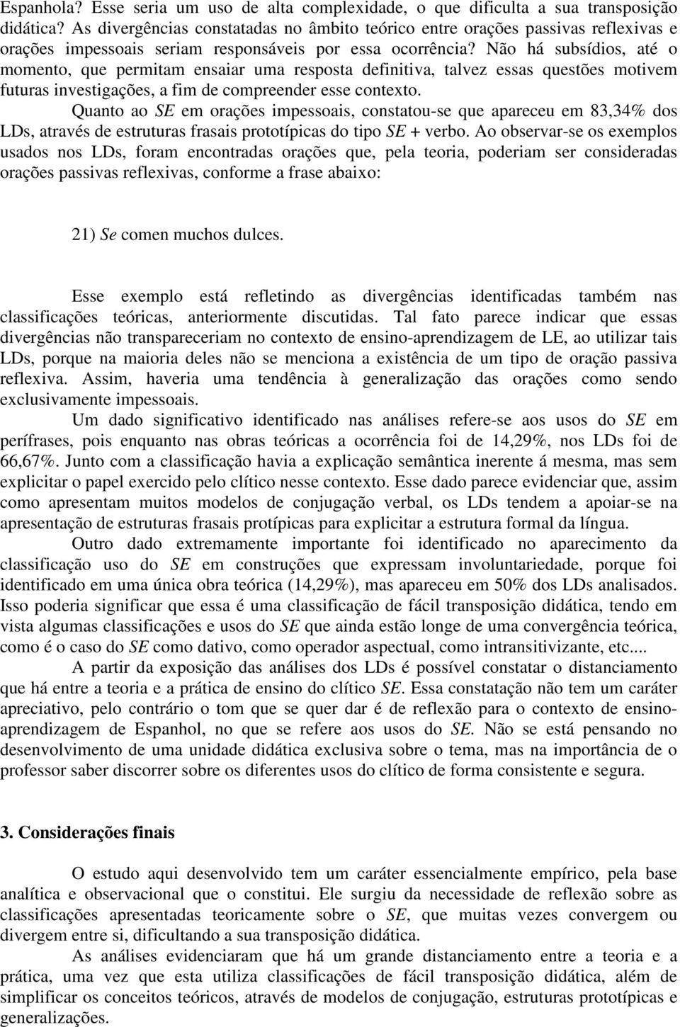 Não há subsídios, até o momento, que permitam ensaiar uma resposta definitiva, talvez essas questões motivem futuras investigações, a fim de compreender esse contexto.