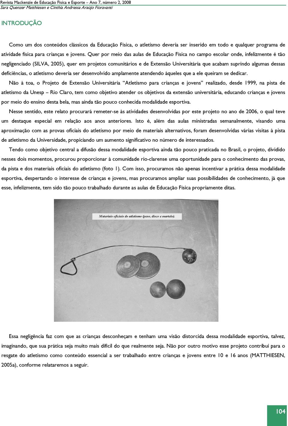 Quer por meio das aulas de Educação Física no campo escolar onde, infelizmente é tão negligenciado (SILVA, 2005), quer em projetos comunitários e de Extensão Universitária que acabam suprindo algumas