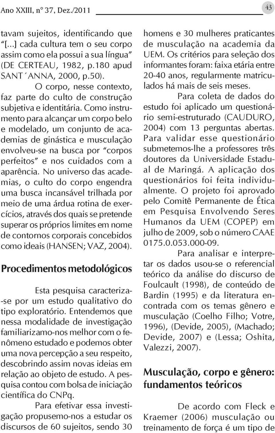 Como instrumento para alcançar um corpo belo e modelado, um conjunto de academias de ginástica e musculação envolveu-se na busca por corpos perfeitos e nos cuidados com a aparência.