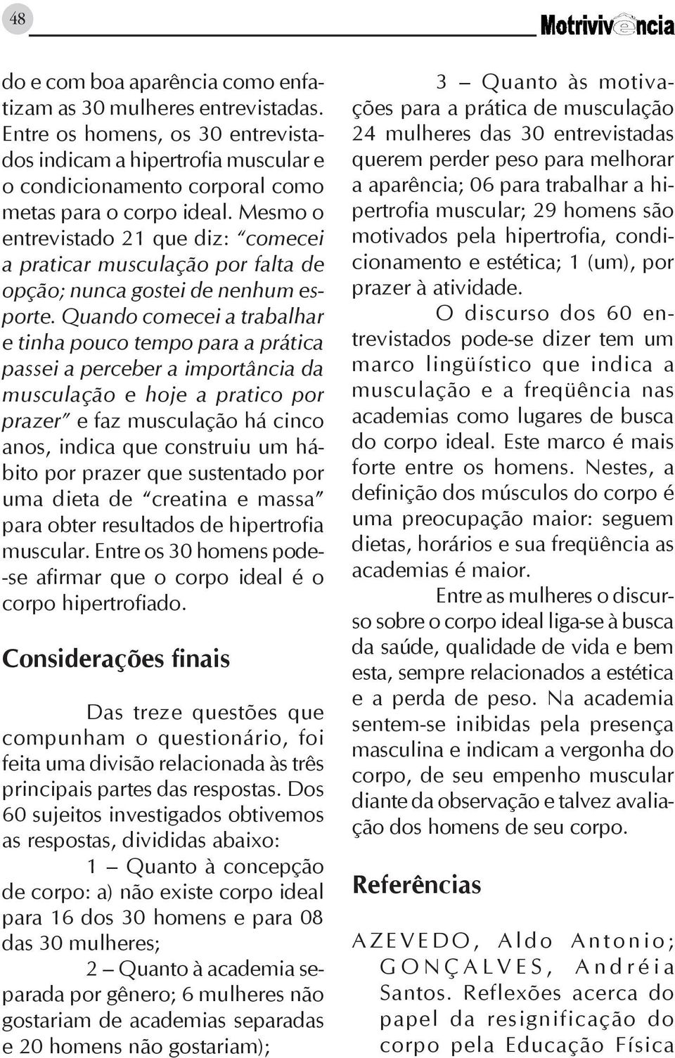 Quando comecei a trabalhar e tinha pouco tempo para a prática passei a perceber a importância da musculação e hoje a pratico por prazer e faz musculação há cinco anos, indica que construiu um hábito