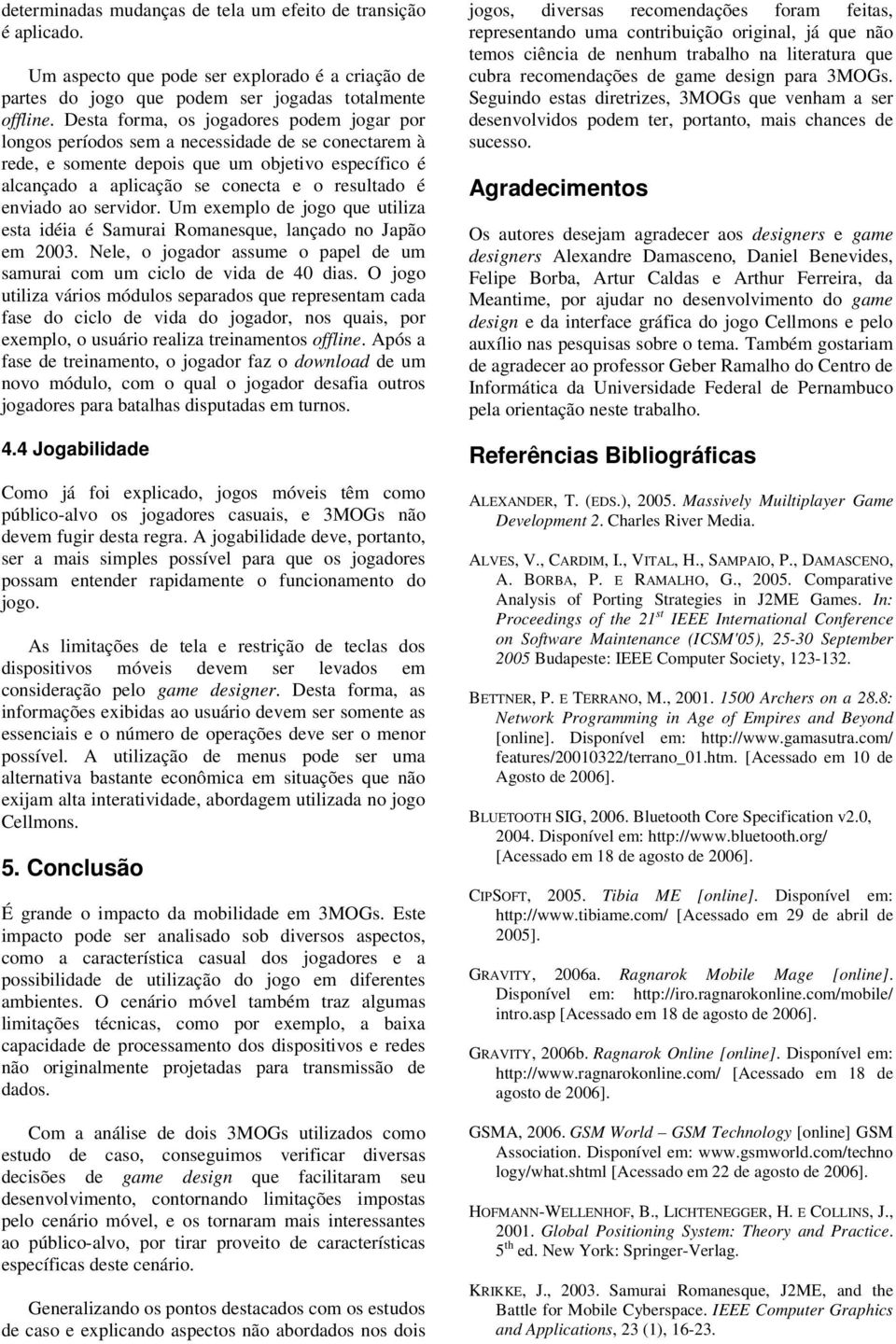 enviado ao servidor. Um exemplo de jogo que utiliza esta idéia é Samurai Romanesque, lançado no Japão em 2003. Nele, o jogador assume o papel de um samurai com um ciclo de vida de 40 dias.