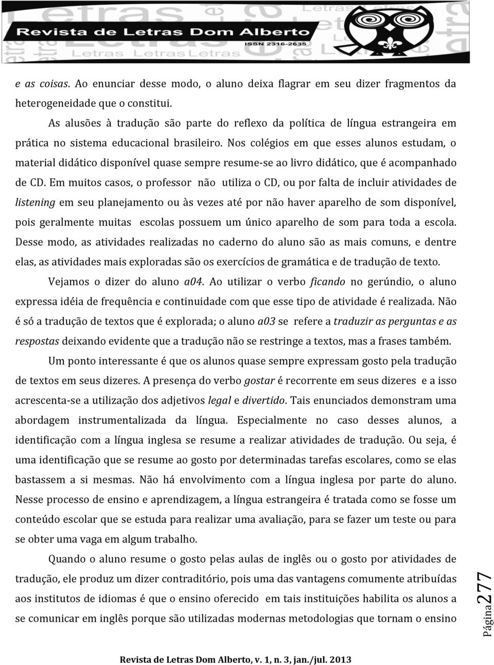 Nos colégios em que esses alunos estudam, o material didático disponível quase sempre resume-se ao livro didático, que é acompanhado de CD.