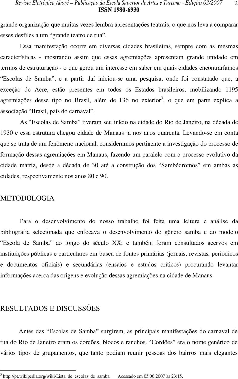 gerou um interesse em saber em quais cidades encontraríamos Escolas de Samba, e a partir daí iniciou-se uma pesquisa, onde foi constatado que, a exceção do Acre, estão presentes em todos os Estados