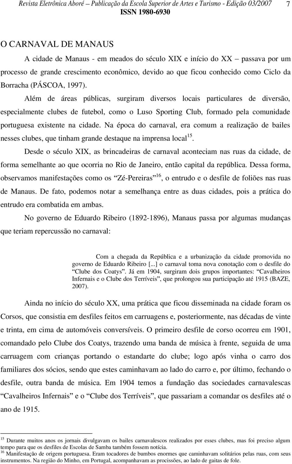 Além de áreas públicas, surgiram diversos locais particulares de diversão, especialmente clubes de futebol, como o Luso Sporting Club, formado pela comunidade portuguesa existente na cidade.