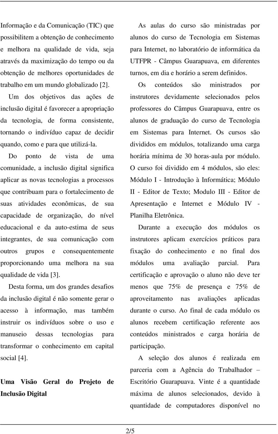 Um dos objetivos das ações de inclusão digital é favorecer a apropriação da tecnologia, de forma consistente, tornando o indivíduo capaz de decidir quando, como e para que utilizá-la.