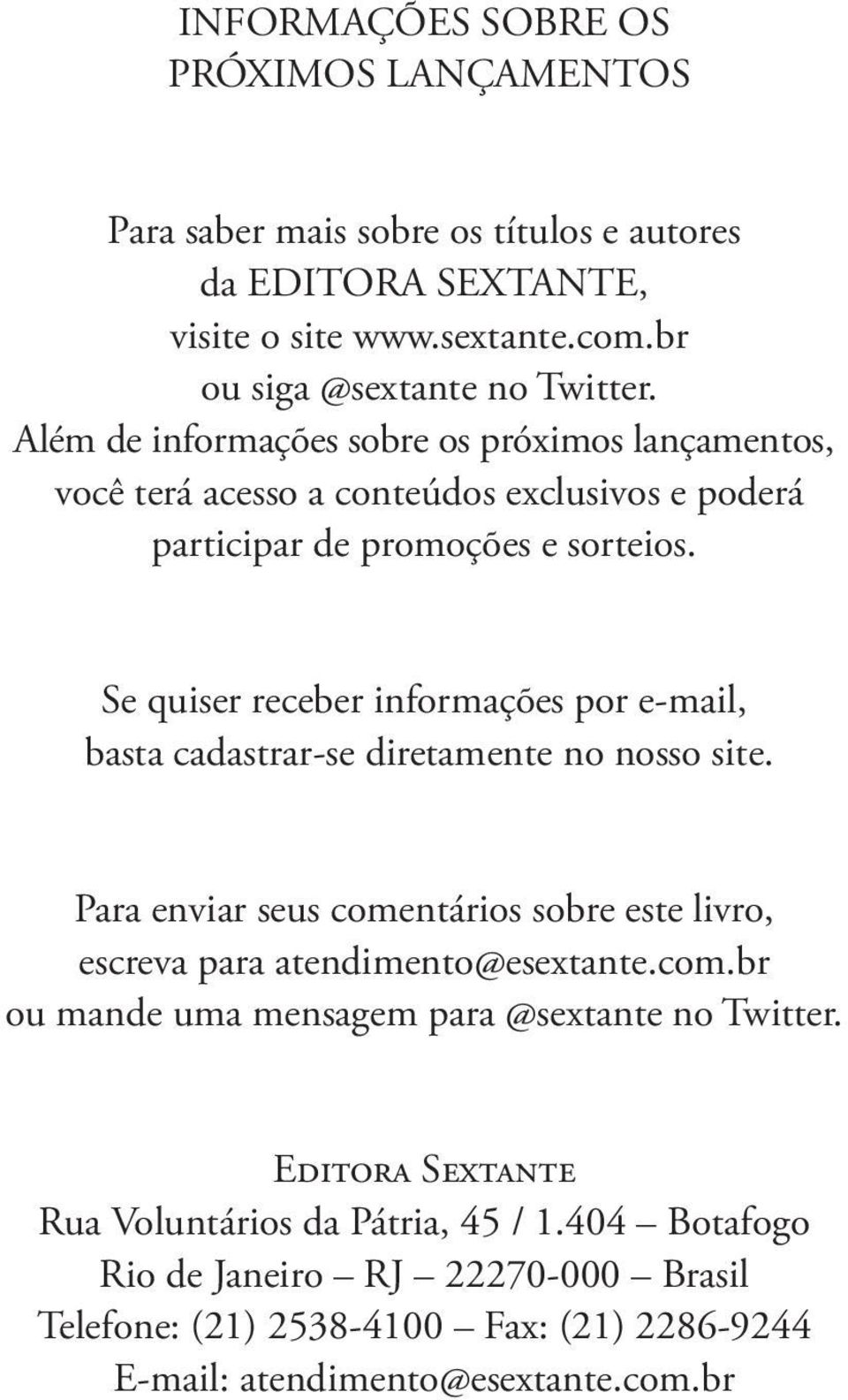 Se quiser receber informações por e-mail, basta cadastrar-se diretamente no nosso site. Para enviar seus comentários sobre este livro, escreva para atendimento@esextante.com.br ou mande uma mensagem para @sextante no Twitter.