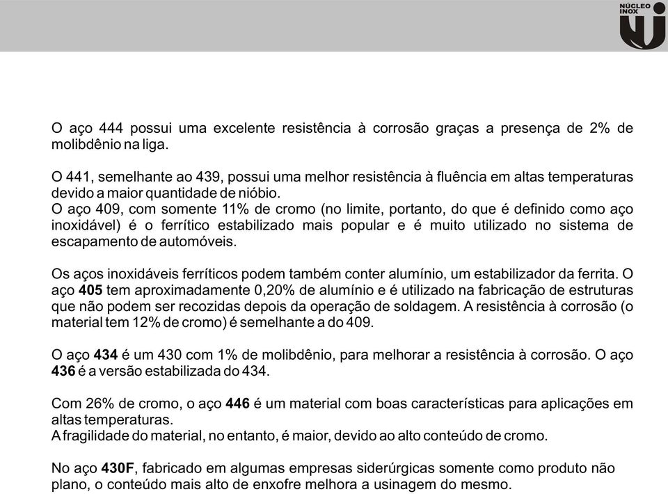 O aço 409, com somente 11% de cromo (no limite, portanto, do que é definido como aço inoxidável) é o ferrítico estabilizado mais popular e é muito utilizado no sistema de escapamento de automóveis.