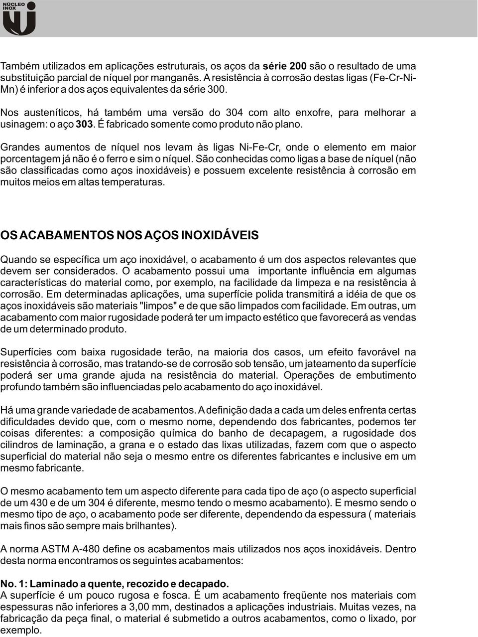 Nos austeníticos, há também uma versão do 304 com alto enxofre, para melhorar a usinagem: o aço 303. É fabricado somente como produto não plano.