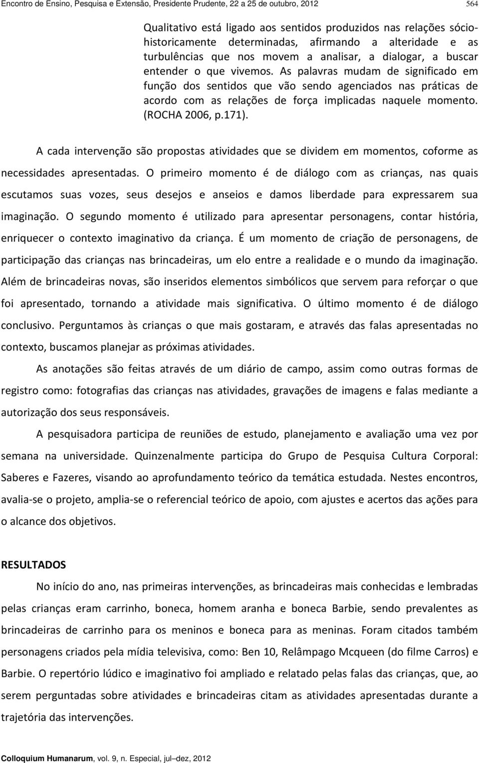 As palavras mudam de significado em função dos sentidos que vão sendo agenciados nas práticas de acordo com as relações de força implicadas naquele momento. (ROCHA 2006, p.171).