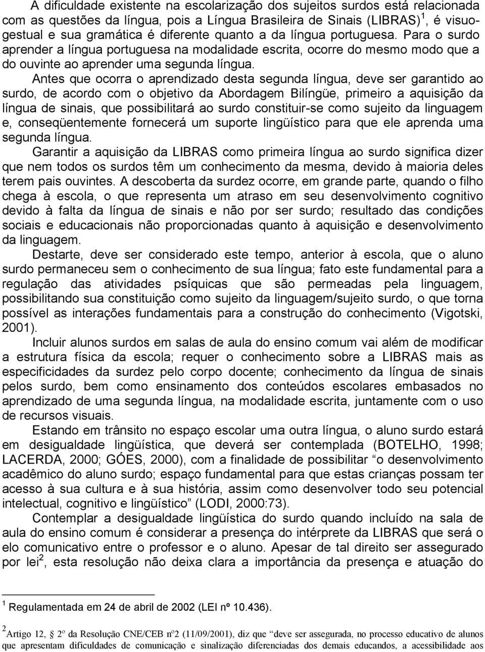 Antes que ocorra o aprendizado desta segunda língua, deve ser garantido ao surdo, de acordo com o objetivo da Abordagem Bilíngüe, primeiro a aquisição da língua de sinais, que possibilitará ao surdo