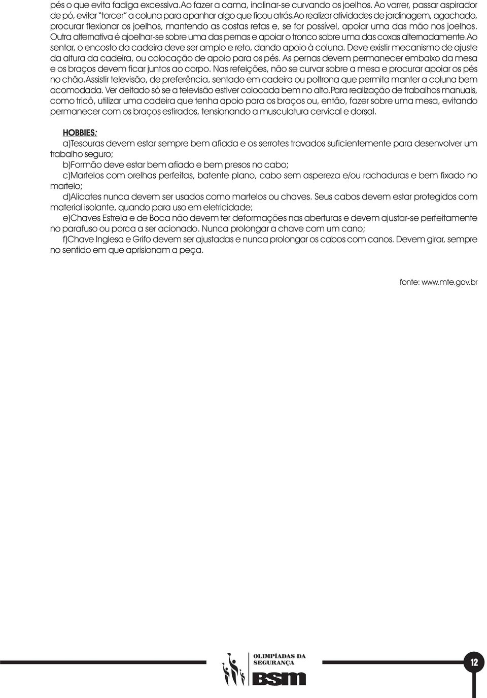 Outra alternativa é ajoelhar-se sobre uma das pernas e apoiar o tronco sobre uma das coxas alternadamente.ao sentar, o encosto da cadeira deve ser amplo e reto, dando apoio à coluna.