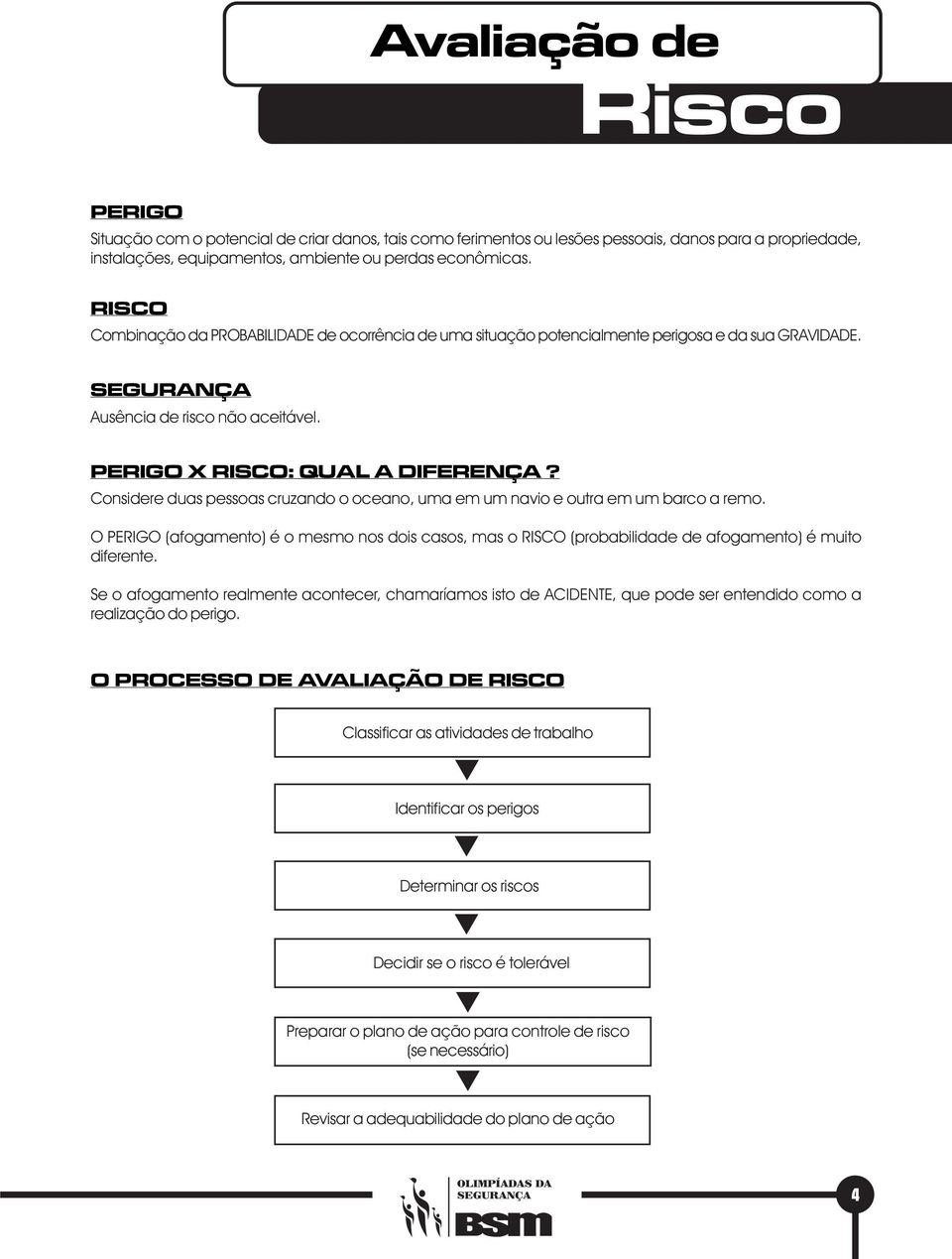 Considere duas pessoas cruzando o oceano, uma em um navio e outra em um barco a remo. O PERIGO (afogamento) é o mesmo nos dois casos, mas o RISCO (probabilidade de afogamento) é muito diferente.