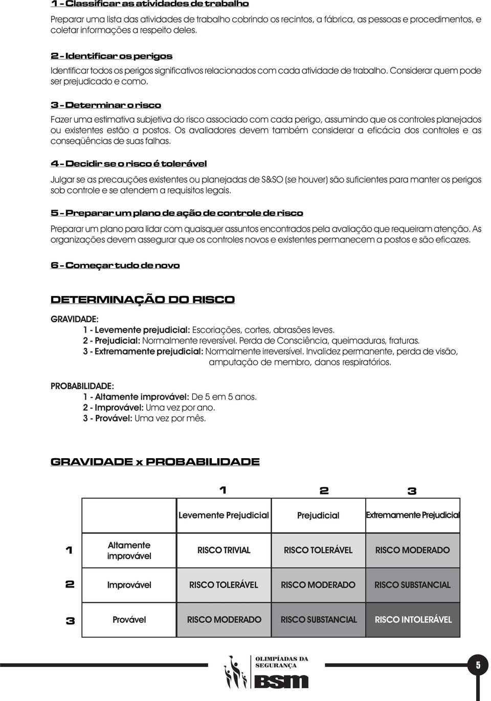 3 - Determinar o risco Fazer uma estimativa subjetiva do risco associado com cada perigo, assumindo que os controles planejados ou existentes estão a postos.