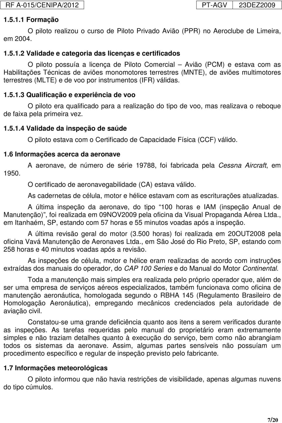 5.1.3 Qualificação e experiência de voo O piloto era qualificado para a realização do tipo de voo, mas realizava o reboque de faixa pela primeira vez. 1.5.1.4 Validade da inspeção de saúde O piloto estava com o Certificado de Capacidade Física (CCF) válido.