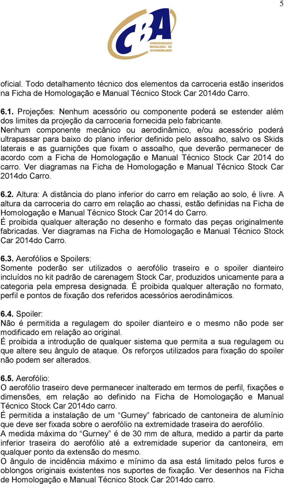 Nenhum componente mecânico ou aerodinâmico, e/ou acessório poderá ultrapassar para baixo do plano inferior definido pelo assoalho, salvo os Skids laterais e as guarnições que fixam o assoalho, que