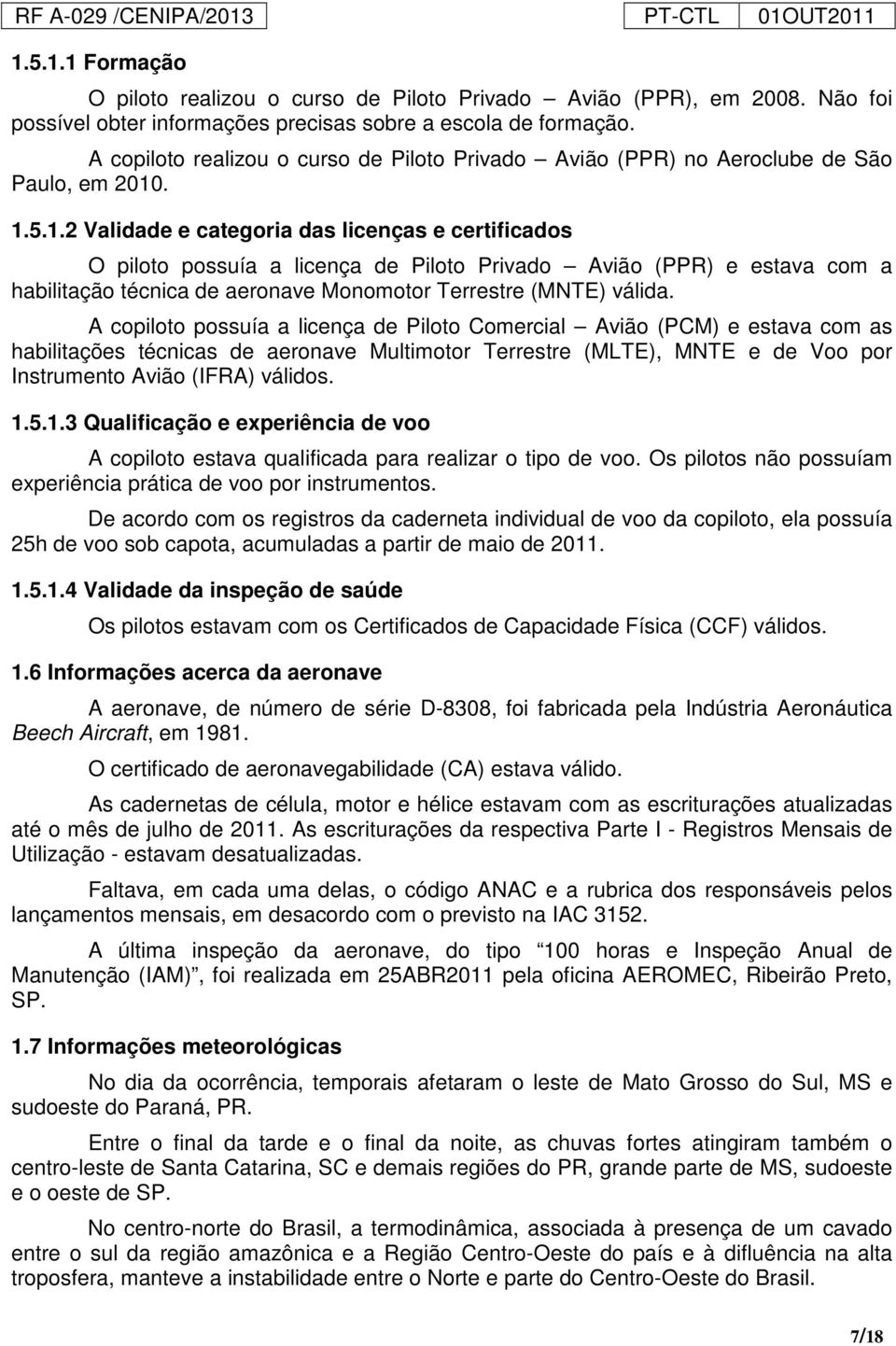 . 1.5.1.2 Validade e categoria das licenças e certificados O piloto possuía a licença de Piloto Privado Avião (PPR) e estava com a habilitação técnica de aeronave Monomotor Terrestre (MNTE) válida.