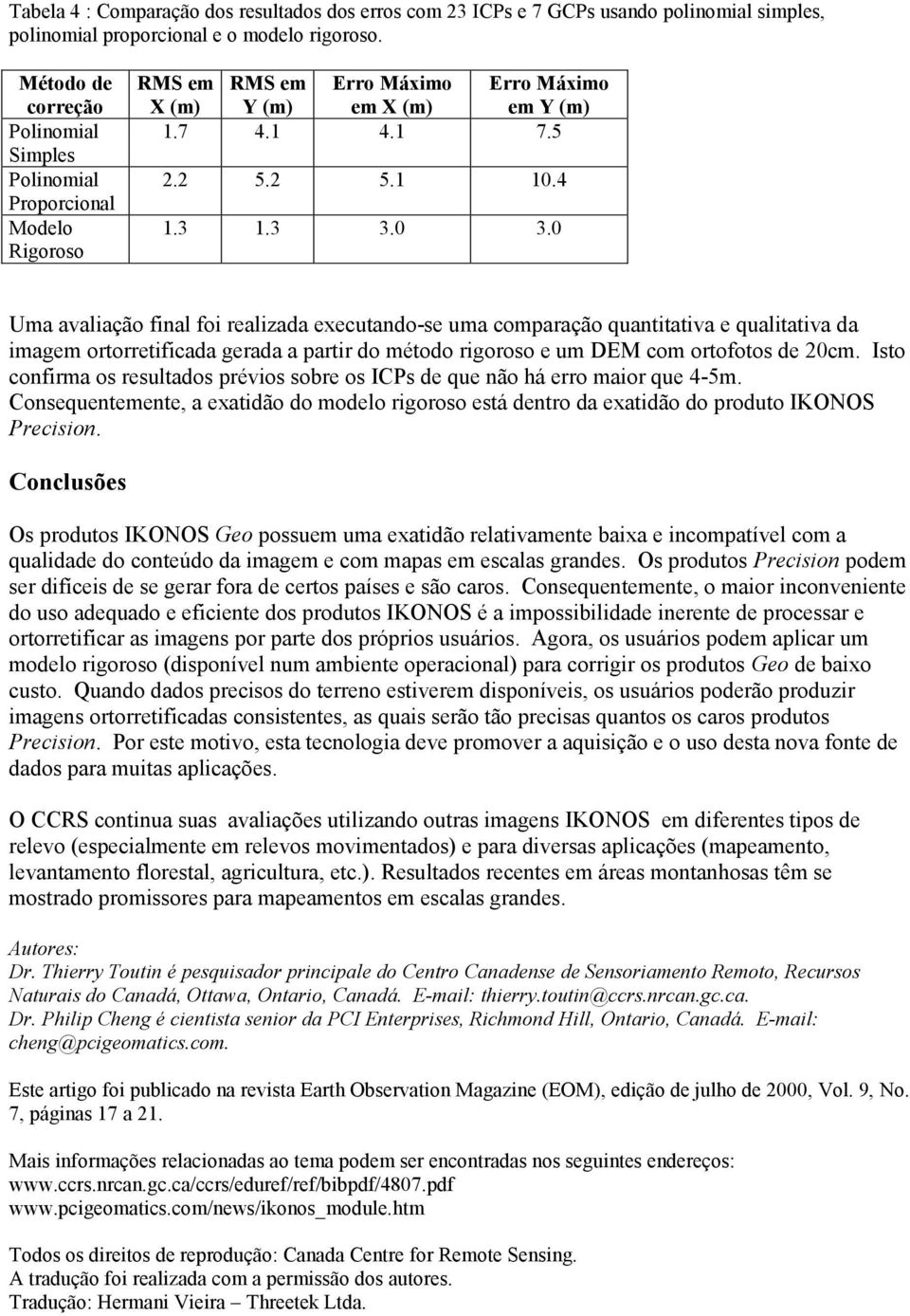 0 Uma avaliação final foi realizada executando-se uma comparação quantitativa e qualitativa da imagem ortorretificada gerada a partir do método rigoroso e um DEM com ortofotos de 20cm.