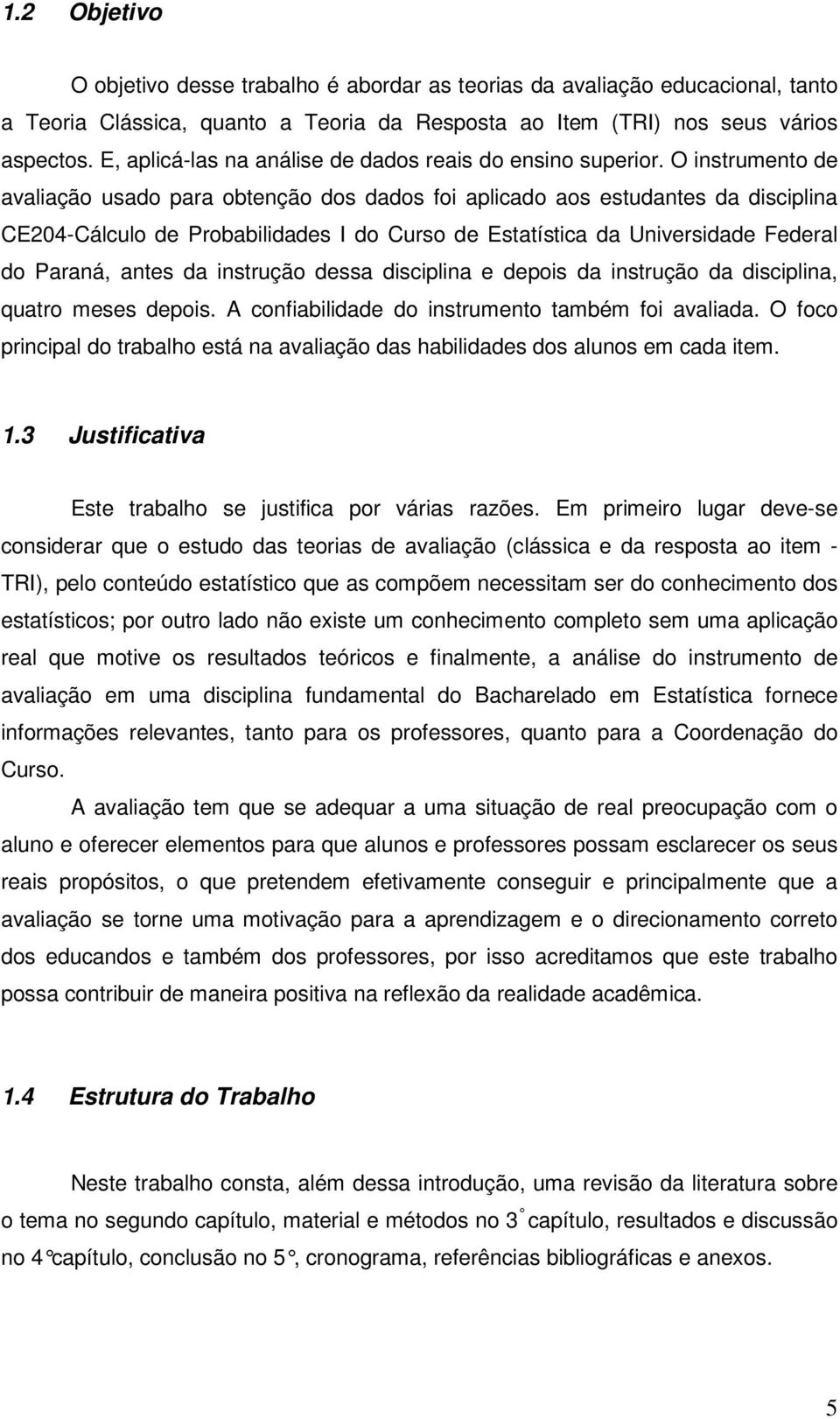 O instrumento de avaliação usado para obtenção dos dados foi aplicado aos estudantes da disciplina CE204-Cálculo de Probabilidades I do Curso de Estatística da Universidade Federal do Paraná, antes
