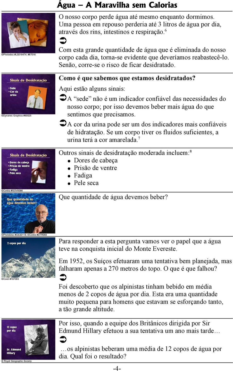 6 Com esta grande quantidade de água que é eliminada do nosso corpo cada dia, torna-se evidente que deveríamos reabastecê-lo. Senão, corre-se o risco de ficar desidratado.