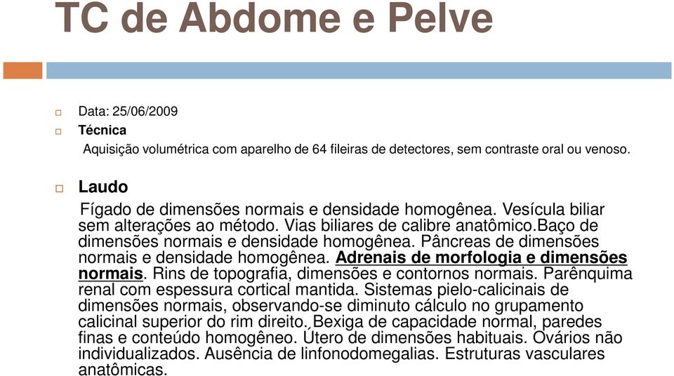 Adrenais de morfologia e dimensões normais. Rins de topografia, dimensões e contornos normais. Parênquima renal com espessura cortical mantida.