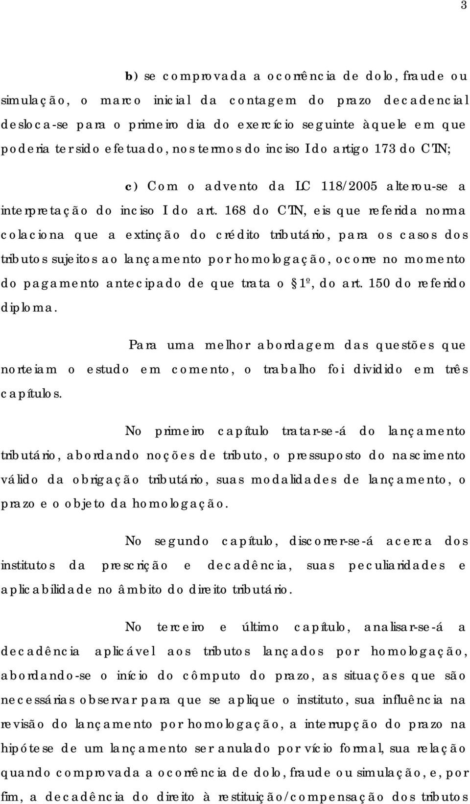 168 do CTN, eis que referida norma colaciona que a extinção do crédito tributário, para os casos dos tributos sujeitos ao lançamento por homologação, ocorre no momento do pagamento antecipado de que