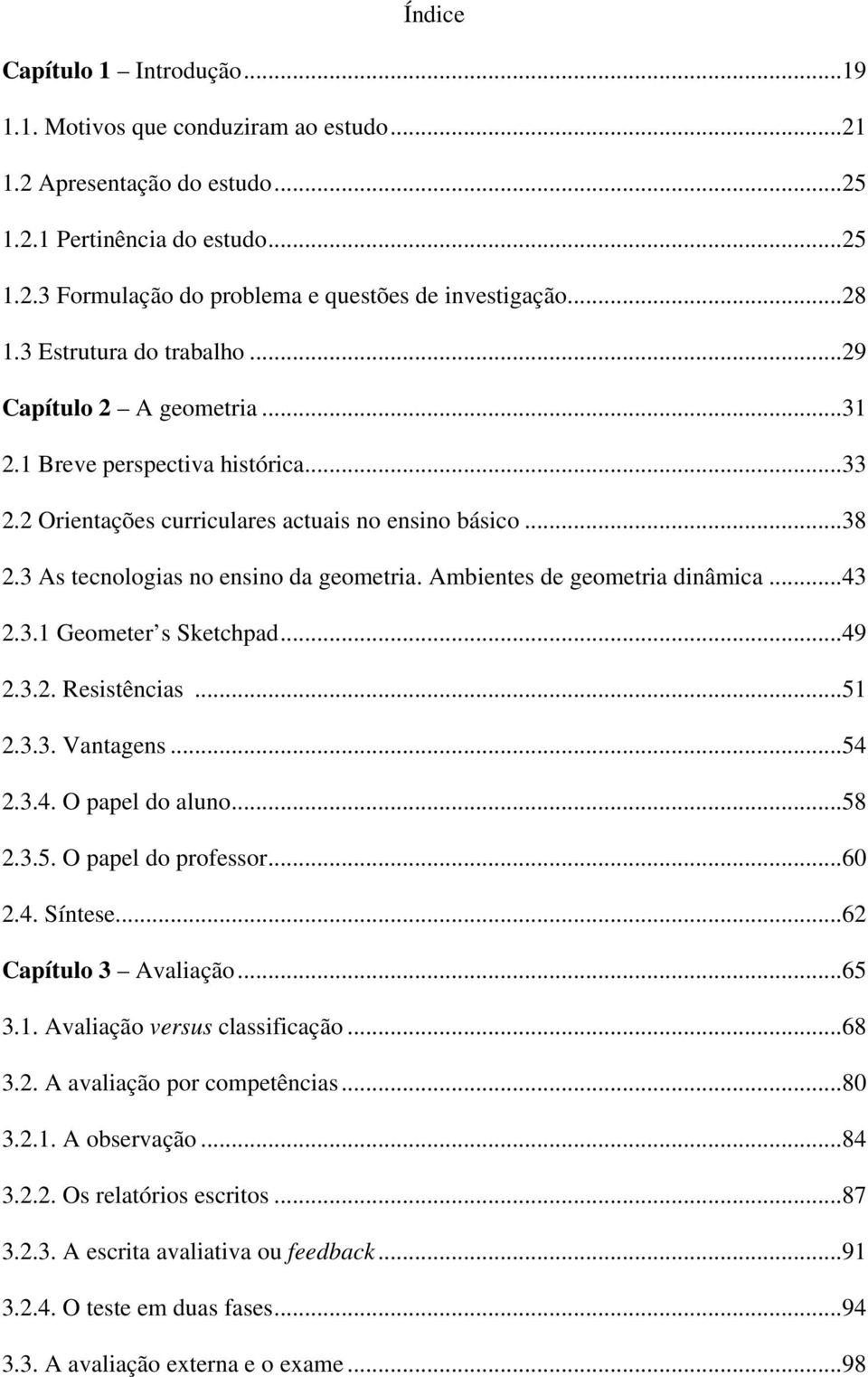 3 As tecnologias no ensino da geometria. Ambientes de geometria dinâmica...43 2.3.1 Geometer s Sketchpad...49 2.3.2. Resistências...51 2.3.3. Vantagens...54 2.3.4. O papel do aluno...58 2.3.5. O papel do professor.