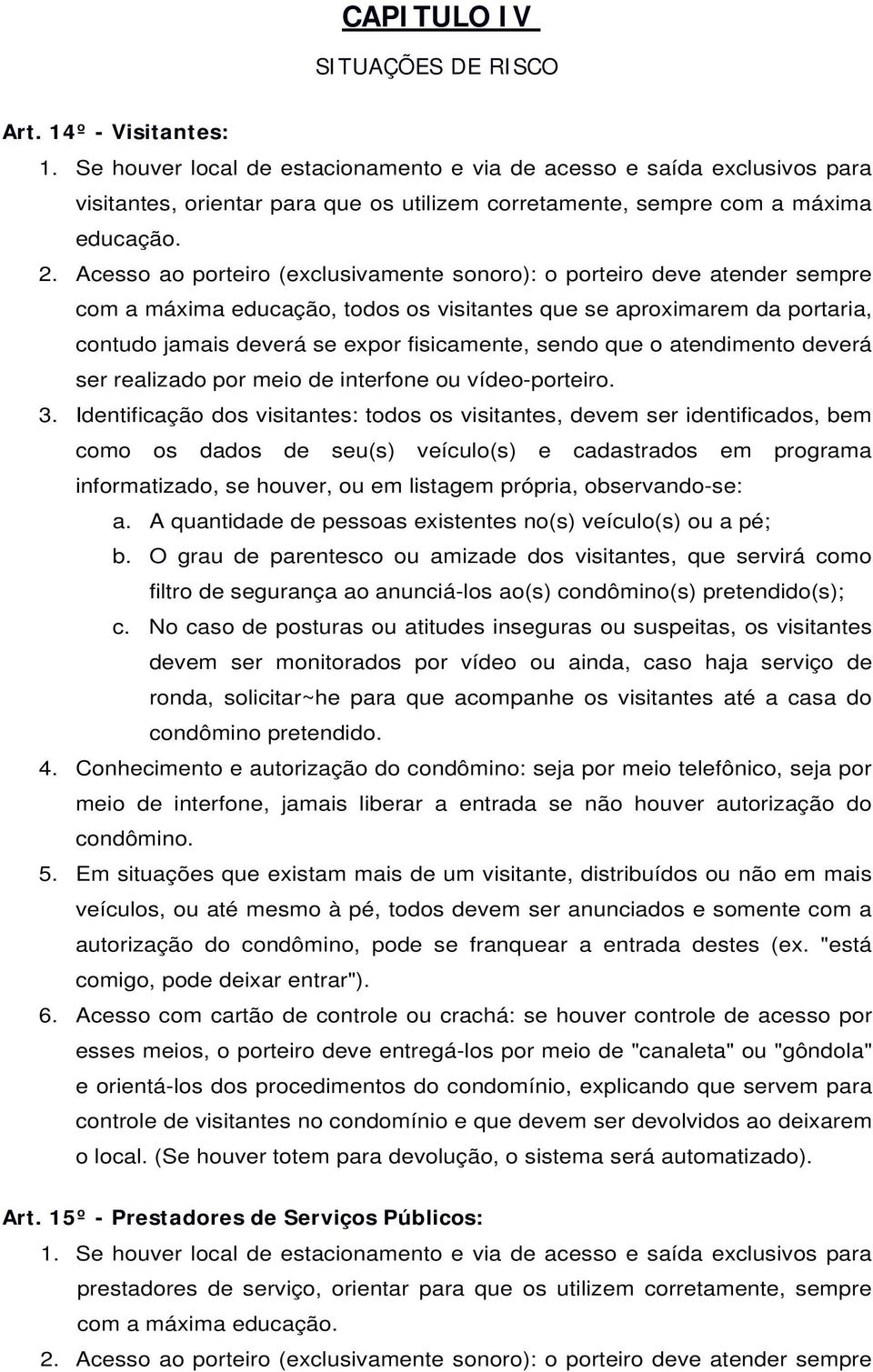 Acesso ao porteiro (exclusivamente sonoro): o porteiro deve atender sempre com a máxima educação, todos os visitantes que se aproximarem da portaria, contudo jamais deverá se expor fisicamente, sendo