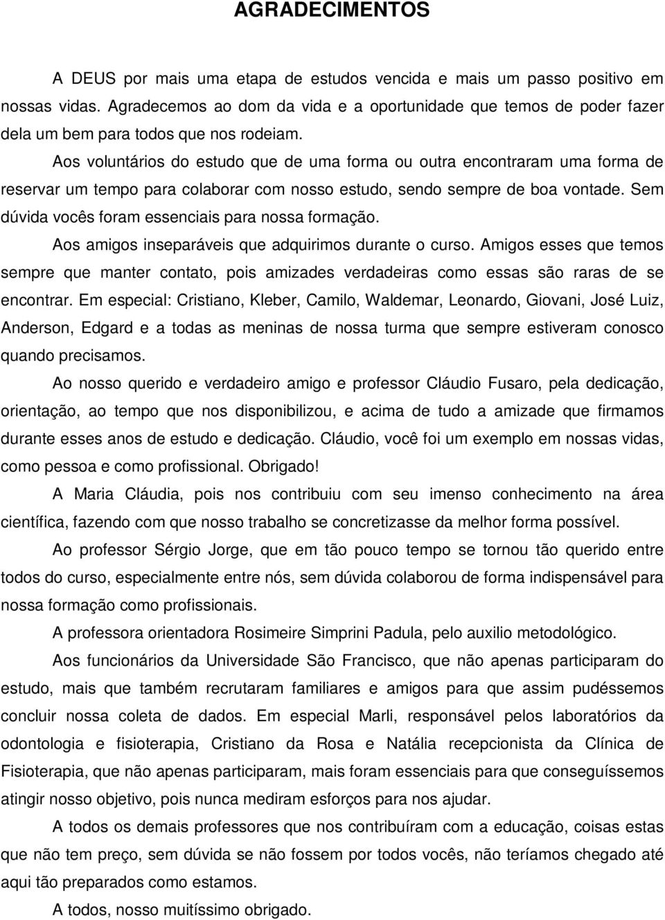 Aos voluntários do estudo que de uma forma ou outra encontraram uma forma de reservar um tempo para colaborar com nosso estudo, sendo sempre de boa vontade.