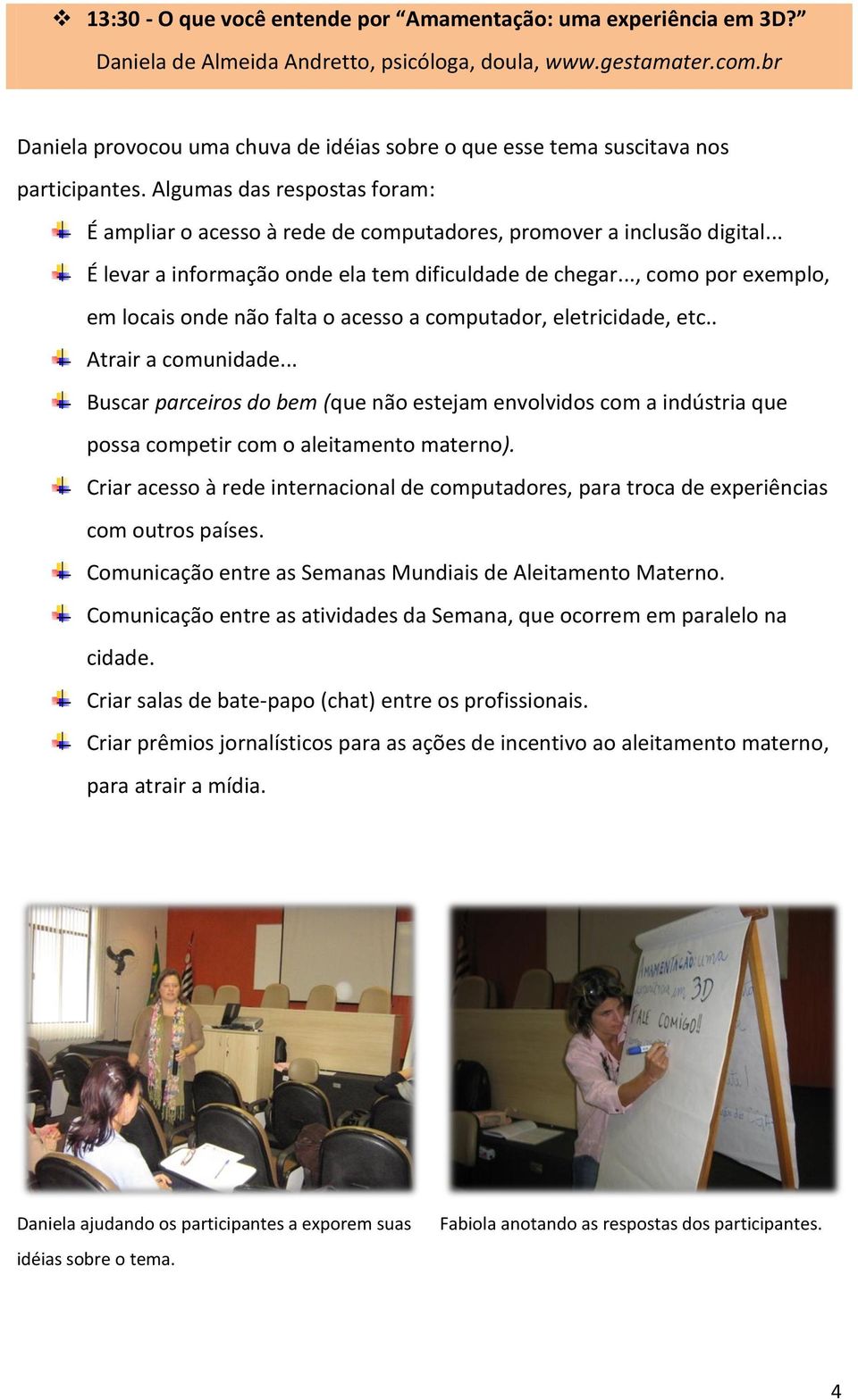 .. É levar a informação onde ela tem dificuldade de chegar..., como por exemplo, em locais onde não falta o acesso a computador, eletricidade, etc.. Atrair a comunidade.