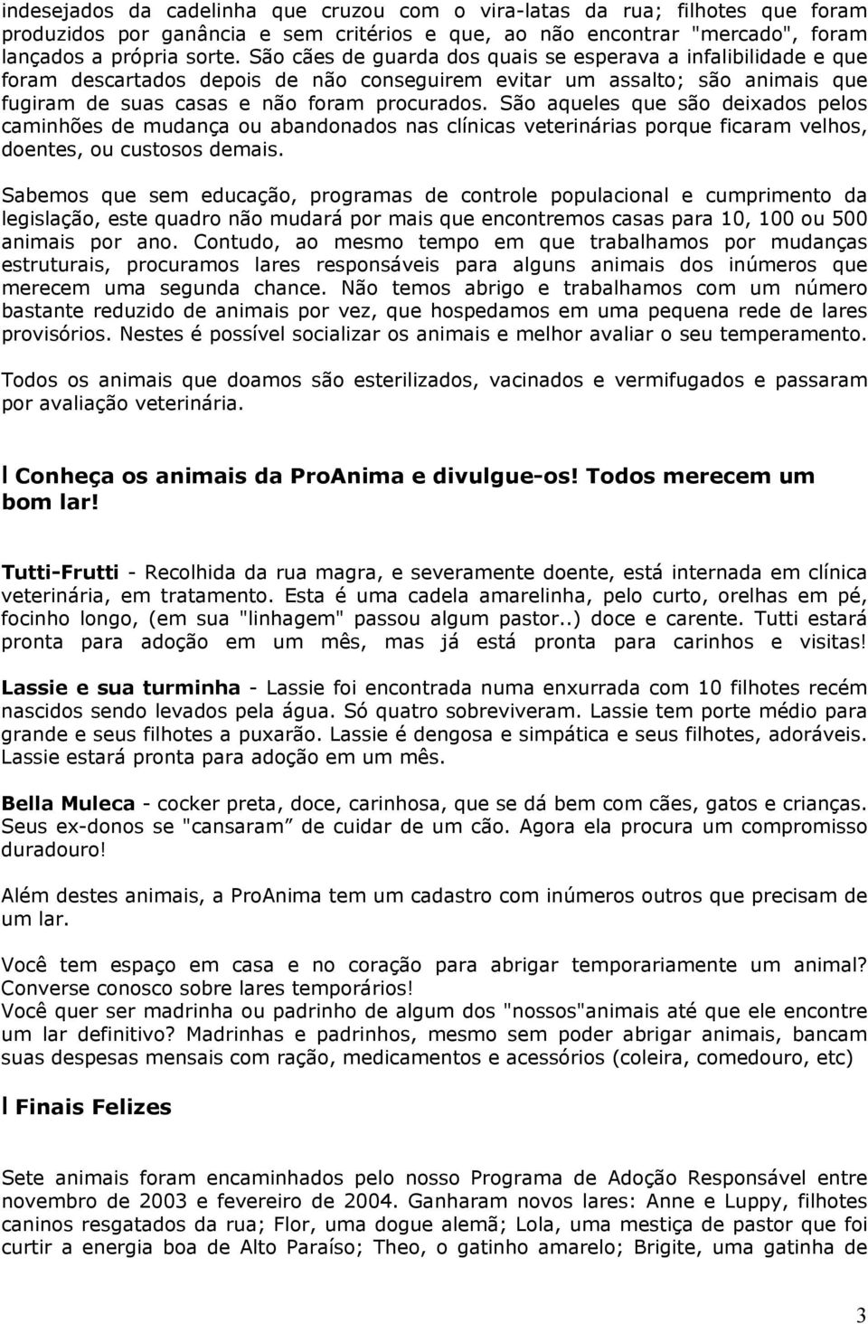 São aqueles que são deixados pelos caminhões de mudança ou abandonados nas clínicas veterinárias porque ficaram velhos, doentes, ou custosos demais.