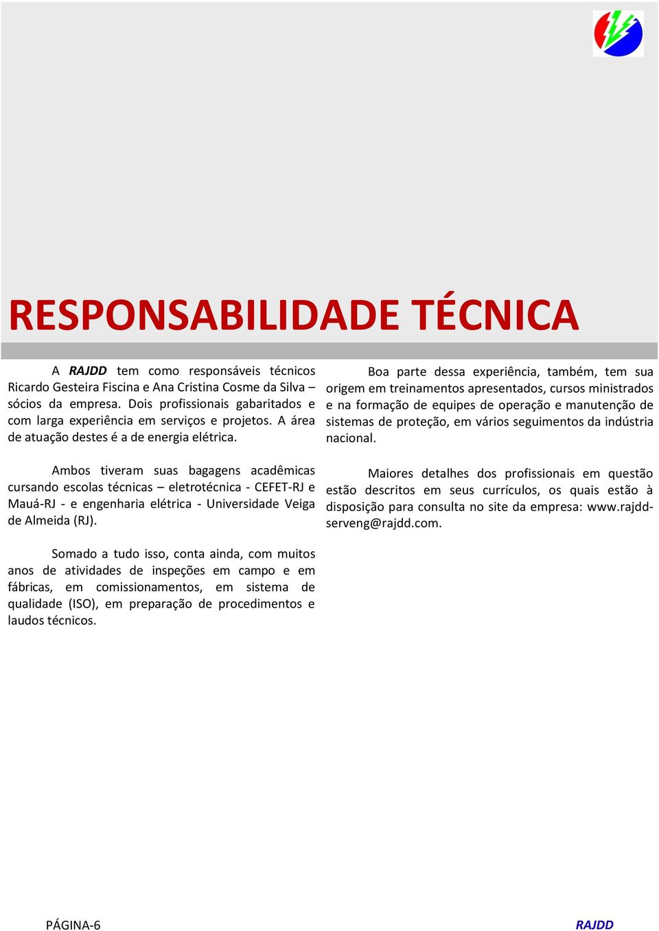 Ambos tiveram suas bagagens acadêmicas cursando escolas técnicas eletrotécnica - CEFET-RJ e Mauá-RJ - e engenharia elétrica - Universidade Veiga de Almeida (RJ).