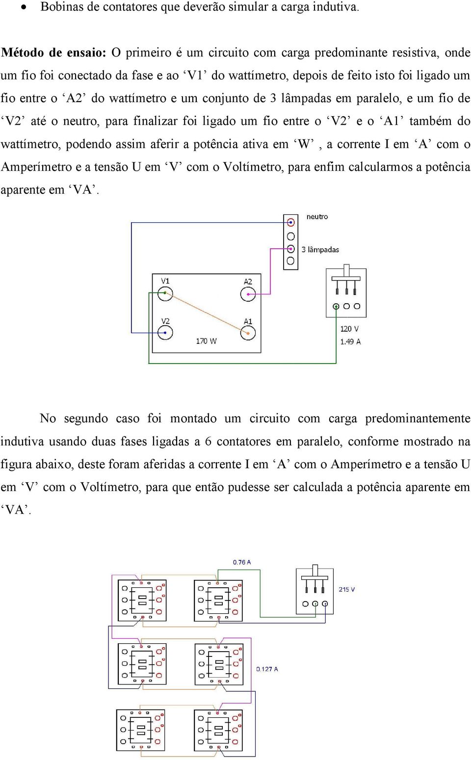 um conjunto de 3 lâmpadas em paralelo, e um fio de V2 até o neutro, para finalizar foi ligado um fio entre o V2 e o A1 também do wattímetro, podendo assim aferir a potência ativa em W, a corrente I