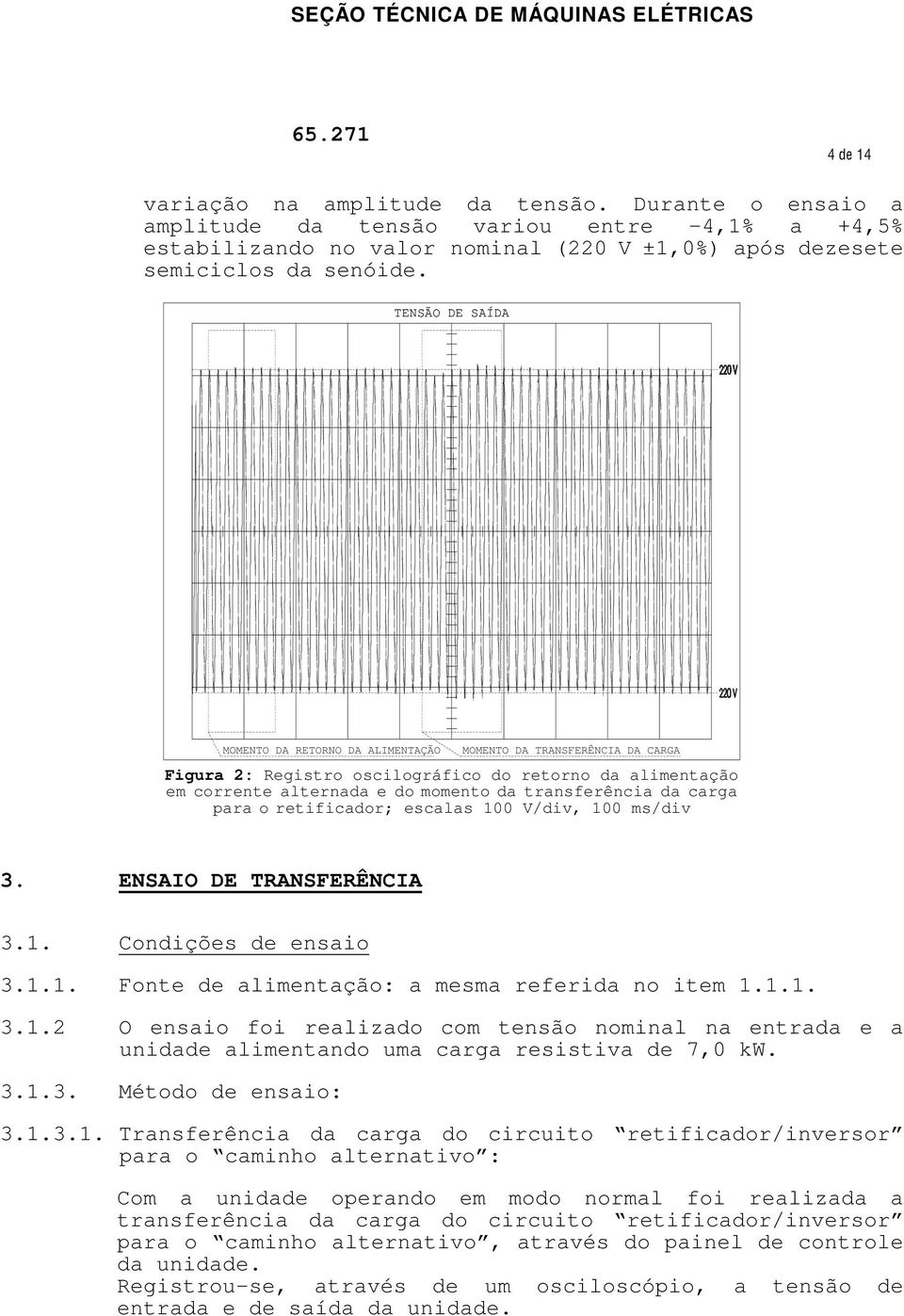 carga para o retificador; escalas 100 V/div, 100 ms/div 3. ENSAIO DE TRANSFERÊNCIA 3.1. Condições de ensaio 3.1.1. Fonte de alimentação: a mesma referida no item 1.1.1. 3.1.2 O ensaio foi realizado com tensão nominal na entrada e a unidade alimentando uma carga resistiva de 7,0 kw.