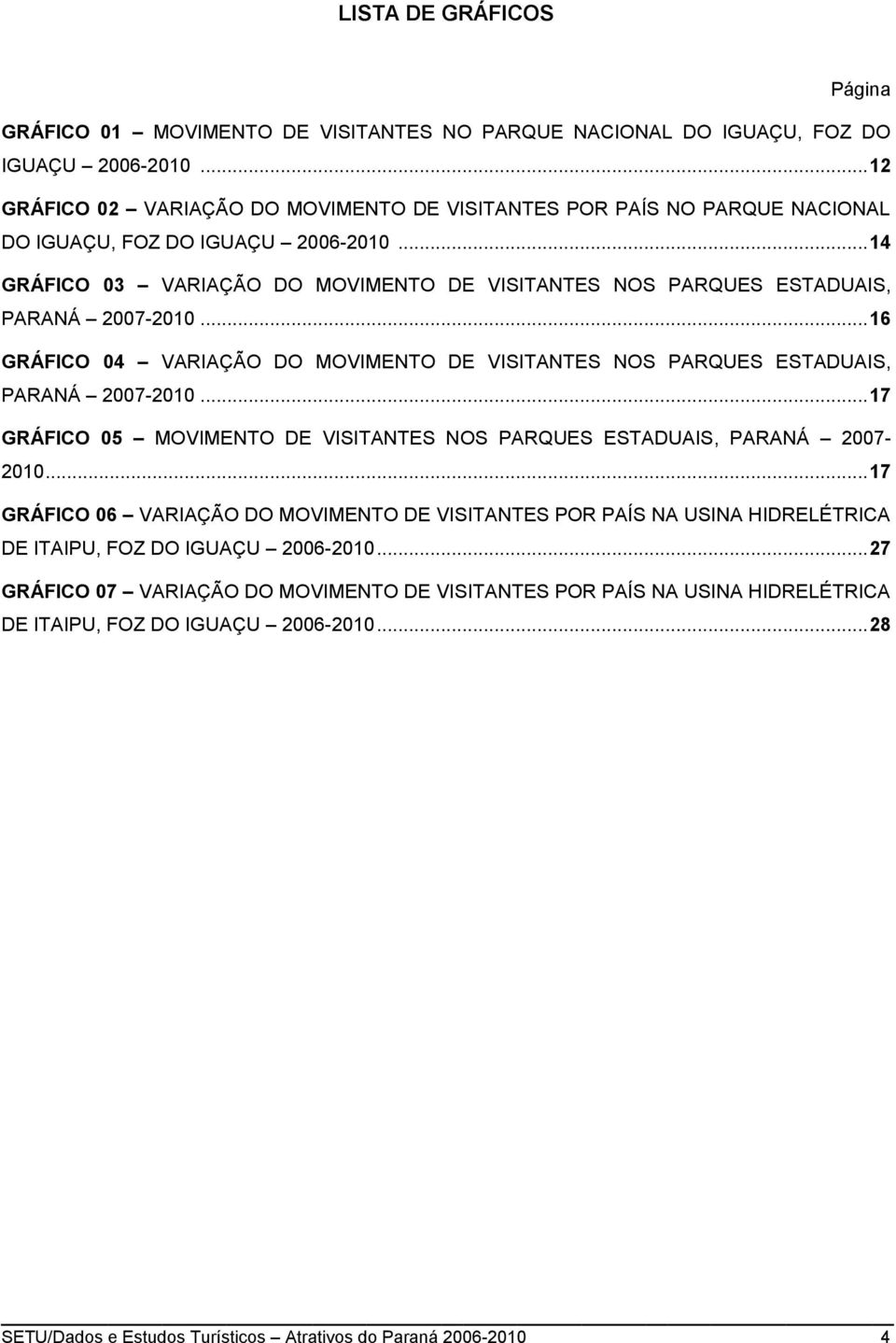 .. 14 GRÁFICO 03 VARIAÇÃO DO MOVIMENTO DE VISITANTES NOS PARQUES ESTADUAIS, PARANÁ 2007-2010... 16 GRÁFICO 04 VARIAÇÃO DO MOVIMENTO DE VISITANTES NOS PARQUES ESTADUAIS, PARANÁ 2007-2010.