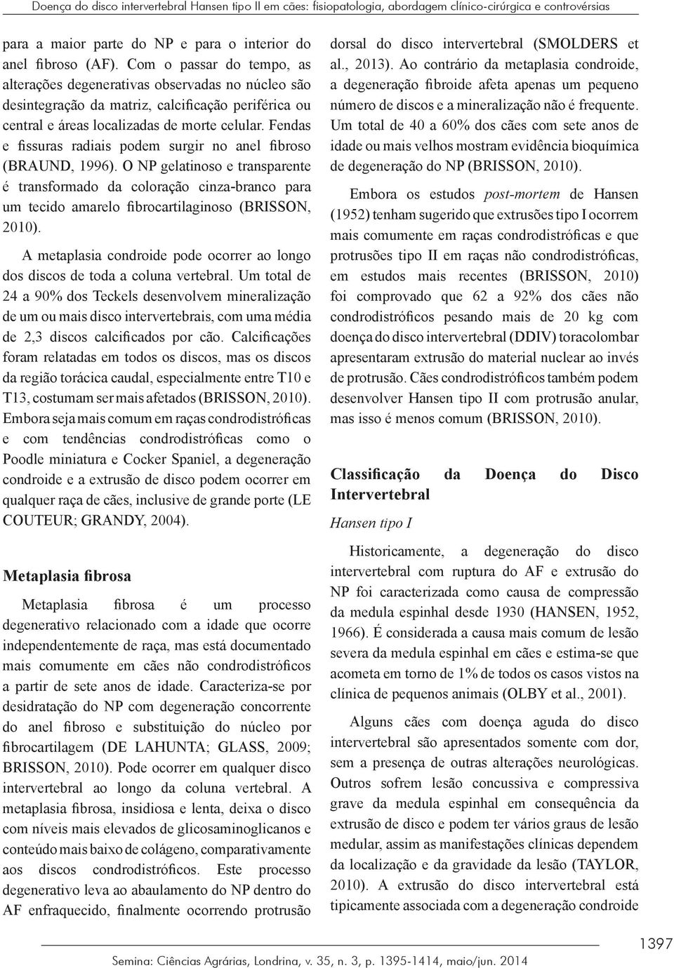 Fendas e fissuras radiais podem surgir no anel fibroso (BRAUND, 1996).