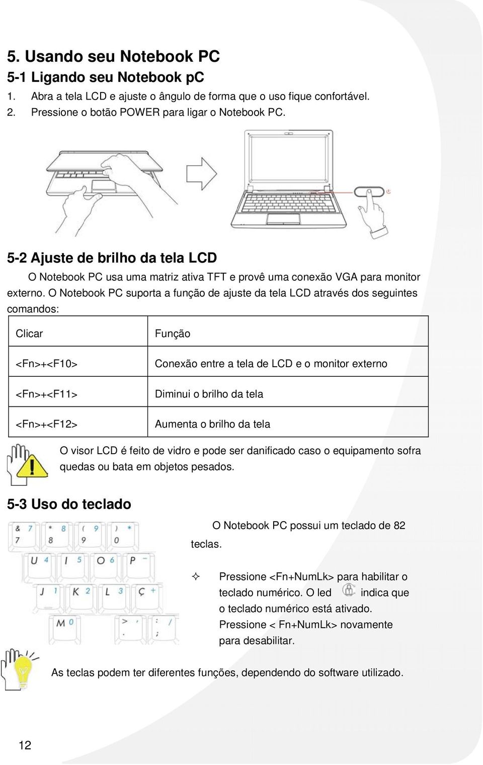 O Notebook PC suporta a função de ajuste da tela LCD através dos seguintes comandos: Clicar <Fn>+<F10> <Fn>+<F11> <Fn>+<F12> Função Conexão entre a tela de LCD e o monitor externo Diminui o brilho da